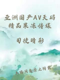 亚洲国产AV天码精品果冻传媒